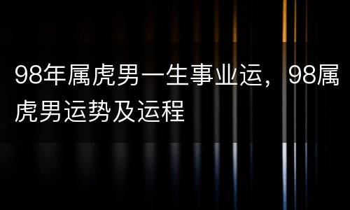 98年属虎男一生事业运，98属虎男运势及运程