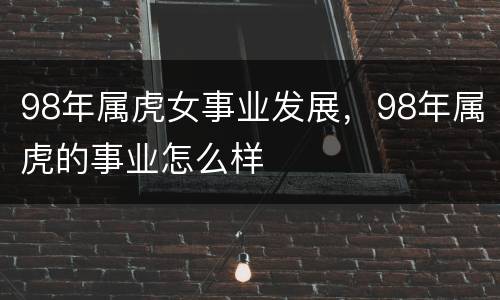 98年属虎女事业发展，98年属虎的事业怎么样