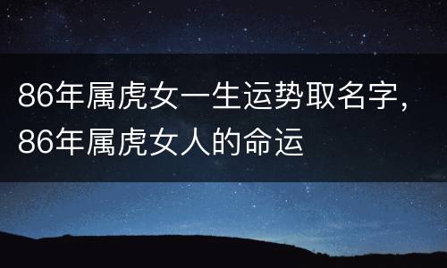 86年属虎女一生运势取名字，86年属虎女人的命运