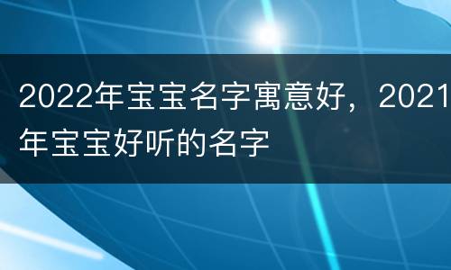 2022年宝宝名字寓意好，2021年宝宝好听的名字