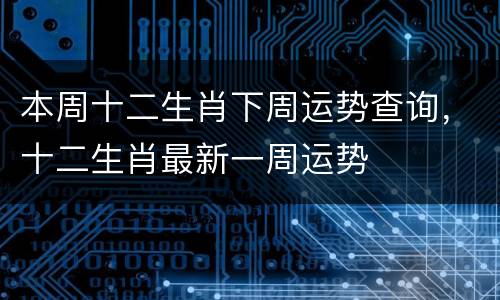 本周十二生肖下周运势查询，十二生肖最新一周运势