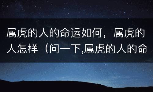 属虎的人的命运如何，属虎的人怎样（问一下,属虎的人的命运怎么样）