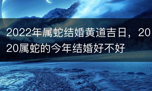 2022年属蛇结婚黄道吉日，2020属蛇的今年结婚好不好