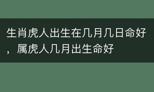 生肖虎人出生在几月几日命好，属虎人几月出生命好