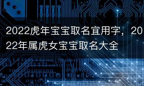 2022虎年宝宝取名宜用字，2022年属虎女宝宝取名大全