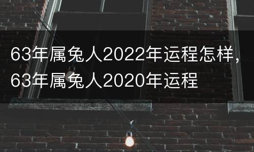 63年属兔人2022年运程怎样，63年属兔人2020年运程