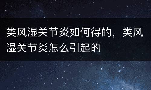 类风湿关节炎如何得的，类风湿关节炎怎么引起的