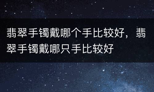 翡翠手镯戴哪个手比较好，翡翠手镯戴哪只手比较好