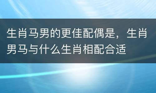 生肖马男的更佳配偶是，生肖男马与什么生肖相配合适