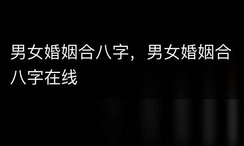 男女婚姻合八字，男女婚姻合八字在线