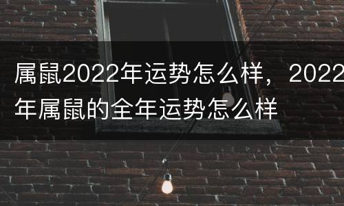 属鼠2022年运势怎么样，2022年属鼠的全年运势怎么样