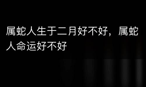 属蛇人生于二月好不好，属蛇人命运好不好