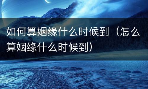 如何算姻缘什么时候到（怎么算姻缘什么时候到）