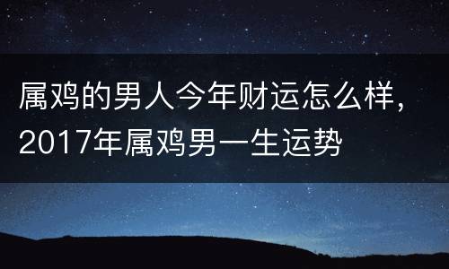属鸡的男人今年财运怎么样，2017年属鸡男一生运势