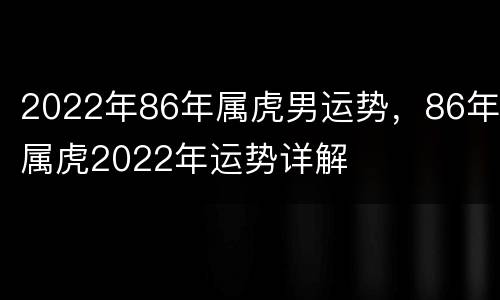 2022年86年属虎男运势，86年属虎2022年运势详解