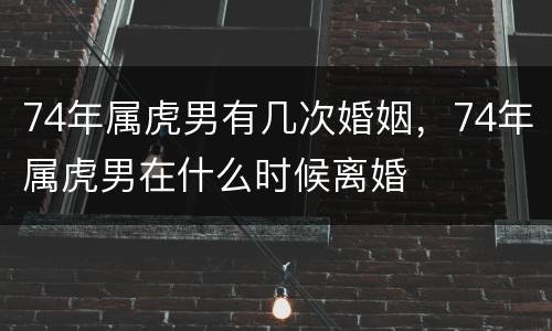 74年属虎男有几次婚姻，74年属虎男在什么时候离婚
