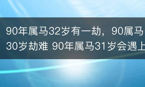 90年属马32岁有一劫，90属马30岁劫难 90年属马31岁会遇上什么灾难