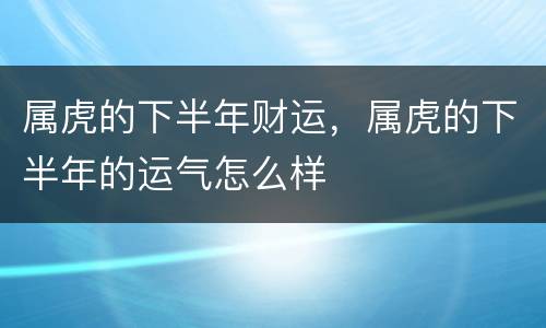 属虎的下半年财运，属虎的下半年的运气怎么样