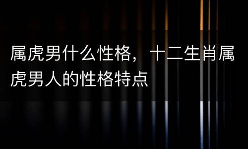 属虎男什么性格，十二生肖属虎男人的性格特点