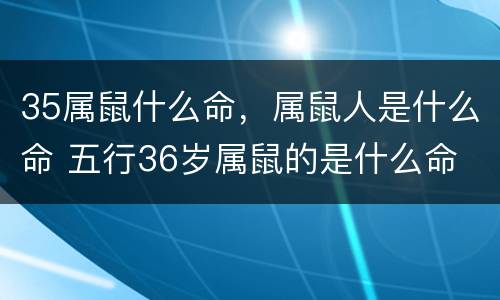 35属鼠什么命，属鼠人是什么命 五行36岁属鼠的是什么命