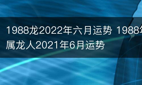 1988龙2022年六月运势 1988年属龙人2021年6月运势