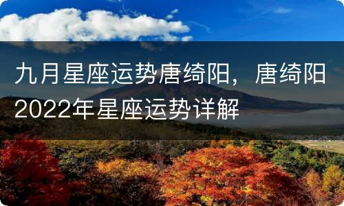 九月星座运势唐绮阳，唐绮阳2022年星座运势详解