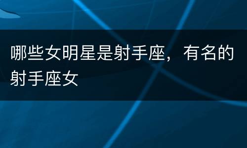 哪些女明星是射手座，有名的射手座女