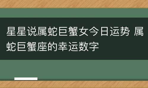 星星说属蛇巨蟹女今日运势 属蛇巨蟹座的幸运数字