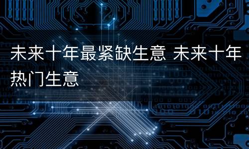未来十年最紧缺生意 未来十年热门生意