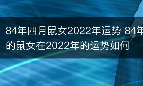 84年四月鼠女2022年运势 84年的鼠女在2022年的运势如何