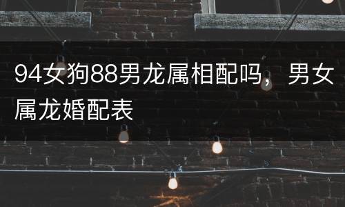 94女狗88男龙属相配吗，男女属龙婚配表