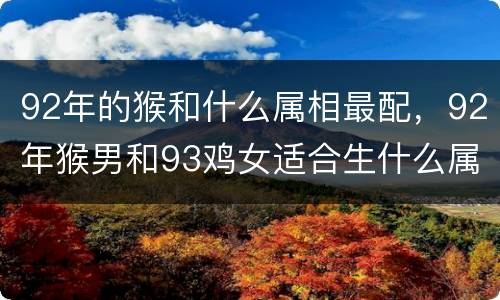92年的猴和什么属相最配，92年猴男和93鸡女适合生什么属相
