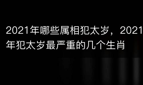 2021年哪些属相犯太岁，2021年犯太岁最严重的几个生肖