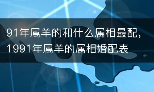 91年属羊的和什么属相最配，1991年属羊的属相婚配表