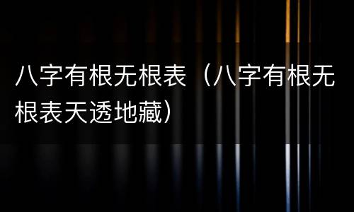 八字有根无根表（八字有根无根表天透地藏）