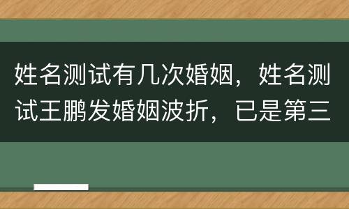 姓名测试有几次婚姻，姓名测试王鹏发婚姻波折，已是第三次婚姻