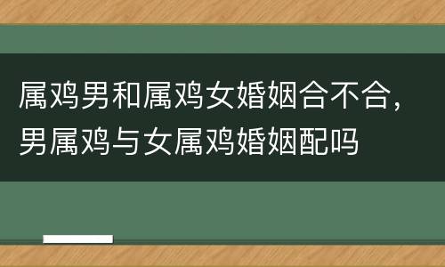 属鸡男和属鸡女婚姻合不合，男属鸡与女属鸡婚姻配吗