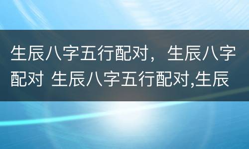 生辰八字五行配对，生辰八字配对 生辰八字五行配对,生辰八字配对怎么看