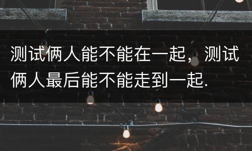 测试俩人能不能在一起，测试俩人最后能不能走到一起.