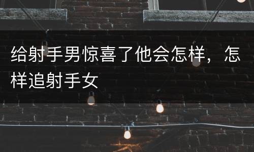 给射手男惊喜了他会怎样，怎样追射手女
