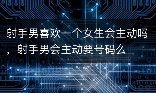 射手男喜欢一个女生会主动吗，射手男会主动要号码么