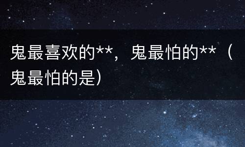 鬼最喜欢的**，鬼最怕的**（鬼最怕的是）