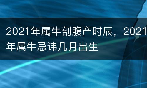 2021年属牛剖腹产时辰，2021年属牛忌讳几月出生