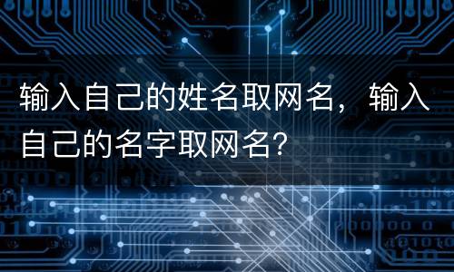 输入自己的姓名取网名，输入自己的名字取网名？