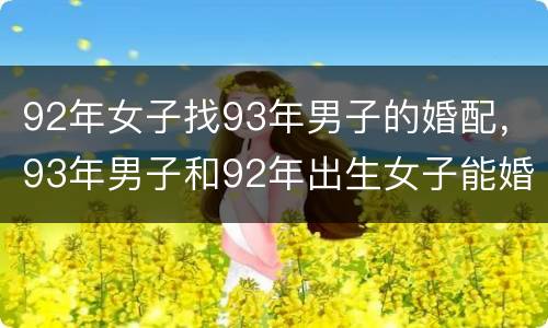 92年女子找93年男子的婚配，93年男子和92年出生女子能婚配吗