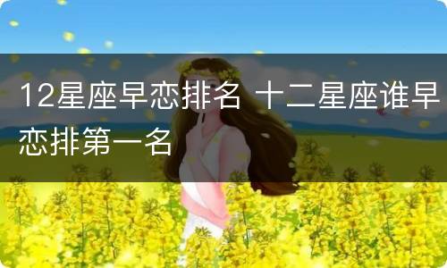 12星座早恋排名 十二星座谁早恋排第一名