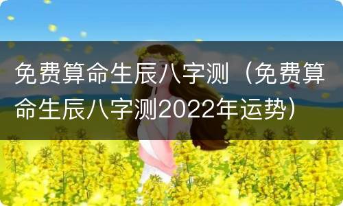 免费算命生辰八字测（免费算命生辰八字测2022年运势）