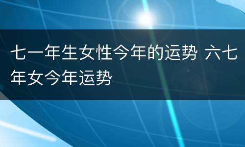 七一年生女性今年的运势 六七年女今年运势