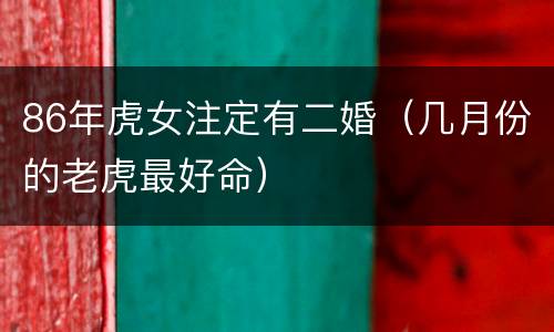 86年虎女注定有二婚（几月份的老虎最好命）