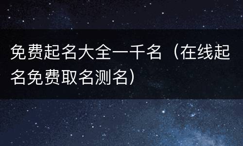 免费起名大全一千名（在线起名免费取名测名）